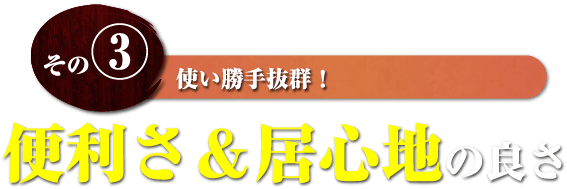 その3 使い勝手抜群！便利さ＆居心地の良さ